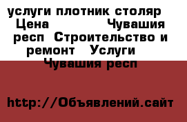 услуги плотник столяр › Цена ­ 30 000 - Чувашия респ. Строительство и ремонт » Услуги   . Чувашия респ.